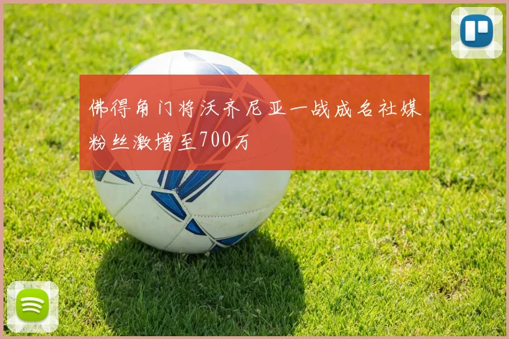 佛得角门将沃齐尼亚一战成名社媒粉丝激增至700万