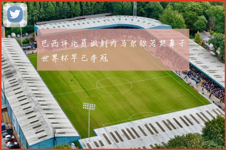 巴西评论员讽刺内马尔称若哭鼻子世界杯早已夺冠