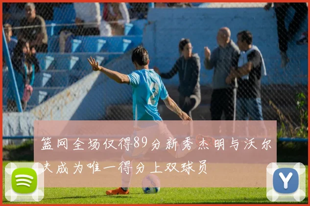 篮网全场仅得89分新秀杰明与沃尔夫成为唯一得分上双球员
