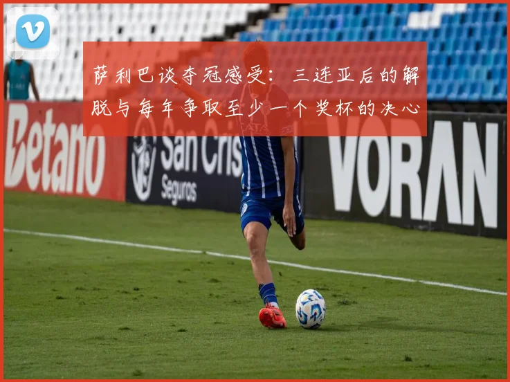 萨利巴谈夺冠感受：三连亚后的解脱与每年争取至少一个奖杯的决心