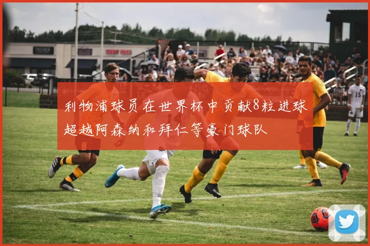 利物浦球员在世界杯中贡献8粒进球超越阿森纳和拜仁等豪门球队