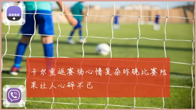 卡尔重返赛场心情复杂昨晚比赛结果让人心碎不已