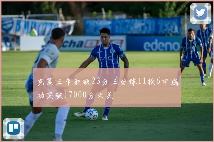 克莱三节狂砍23分三分球11投6中成功突破17000分大关