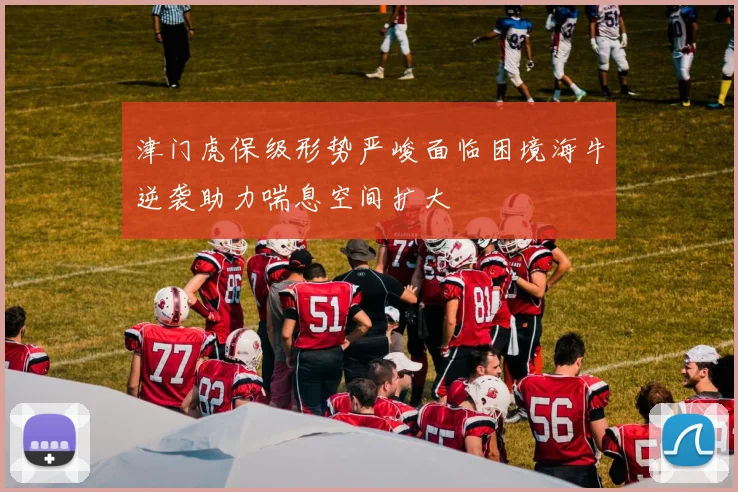 津门虎保级形势严峻面临困境海牛逆袭助力喘息空间扩大