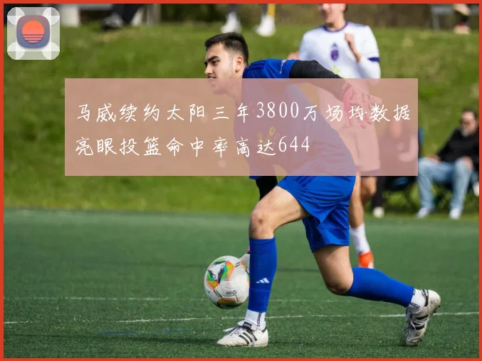 马威续约太阳三年3800万场均数据亮眼投篮命中率高达644