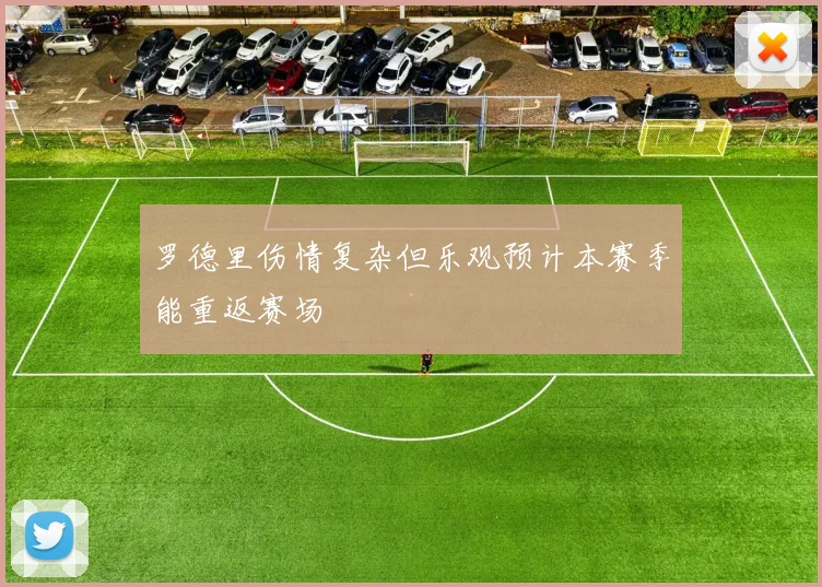 罗德里伤情复杂但乐观预计本赛季能重返赛场