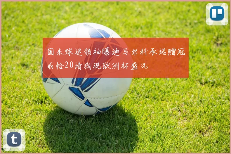 国米球迷领袖曝迪马尔科承诺赠冠戒恰20请我观欧洲杯盛况
