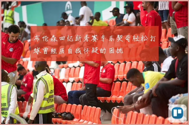 布伦森回忆新秀赛季东契奇轻松打球曾经历自我怀疑的困扰