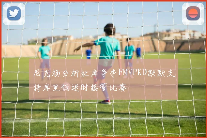 尼克杨分析杜库争夺FMVPKD默默支持库里低迷时接管比赛