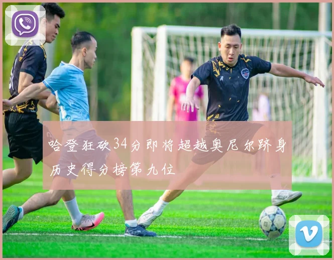 哈登狂砍34分即将超越奥尼尔跻身历史得分榜第九位