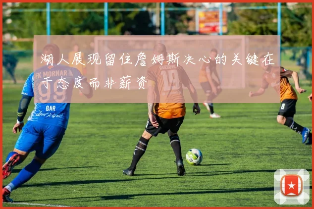 湖人展现留住詹姆斯决心的关键在于态度而非薪资