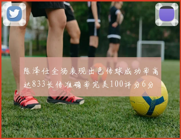 陈泽仕全场表现出色传球成功率高达833长传准确率完美100评分6分