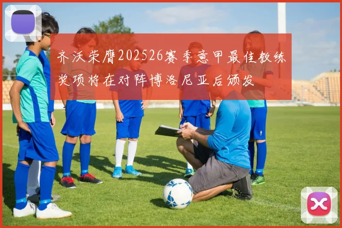齐沃荣膺202526赛季意甲最佳教练奖项将在对阵博洛尼亚后颁发
