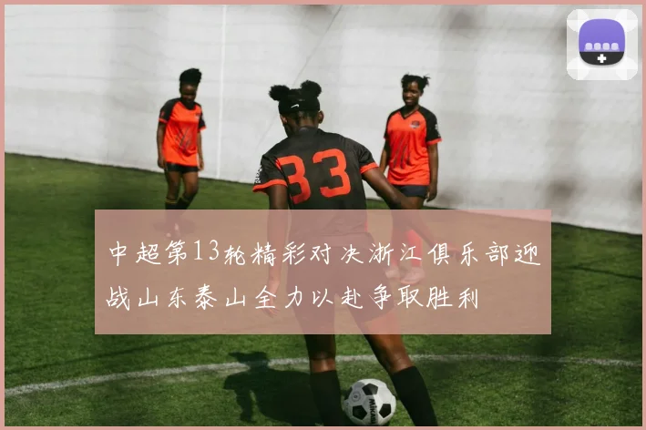 中超第13轮精彩对决浙江俱乐部迎战山东泰山全力以赴争取胜利