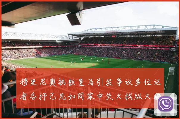 穆里尼奥执教皇马引发争议多位记者各抒己见如同家中失火找纵火犯