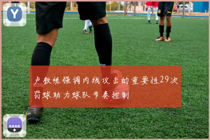 卢教练强调内线攻击的重要性29次罚球助力球队节奏控制