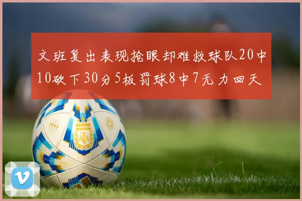 文班复出表现抢眼却难救球队20中10砍下30分5板罚球8中7无力回天