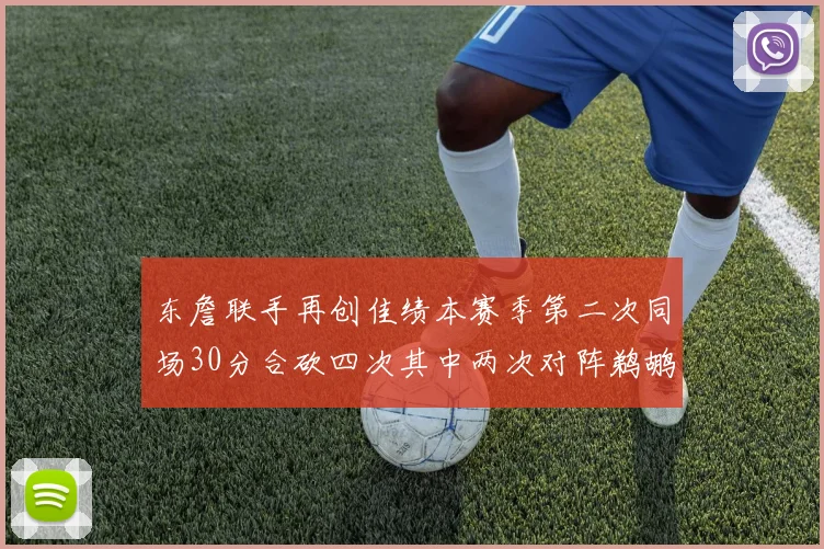 东詹联手再创佳绩本赛季第二次同场30分合砍四次其中两次对阵鹈鹕