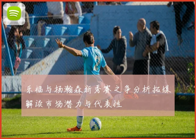 乐福与杨瀚森新秀赛之争分析拓媒解读市场潜力与代表性