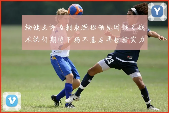 杨健点评马刺表现称领先时缺乏战术执行期待下场不落后再检验实力