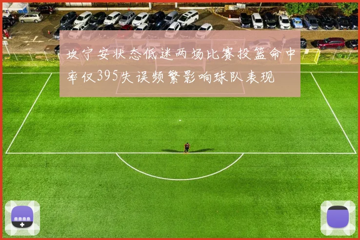 坎宁安状态低迷两场比赛投篮命中率仅395失误频繁影响球队表现