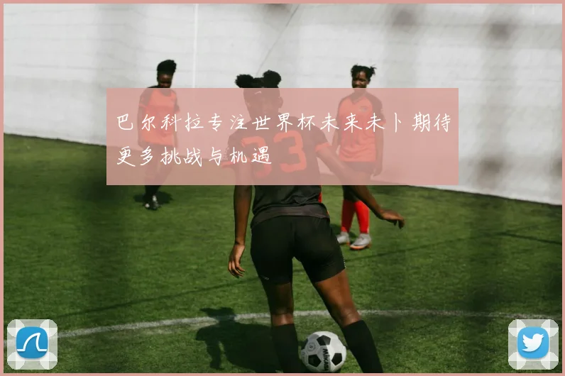 巴尔科拉专注世界杯未来未卜期待更多挑战与机遇