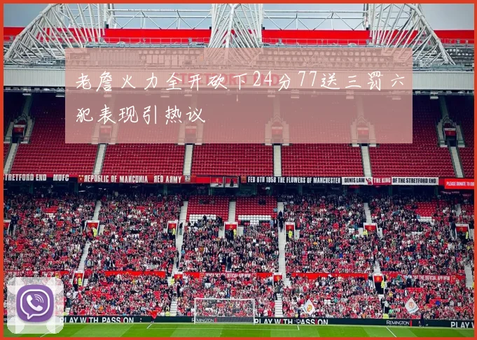 老詹火力全开砍下24分77送三罚六犯表现引热议