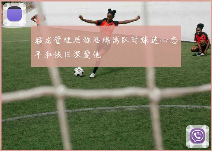 猛龙管理层称洛瑞离队时球迷心态平和依旧深爱他