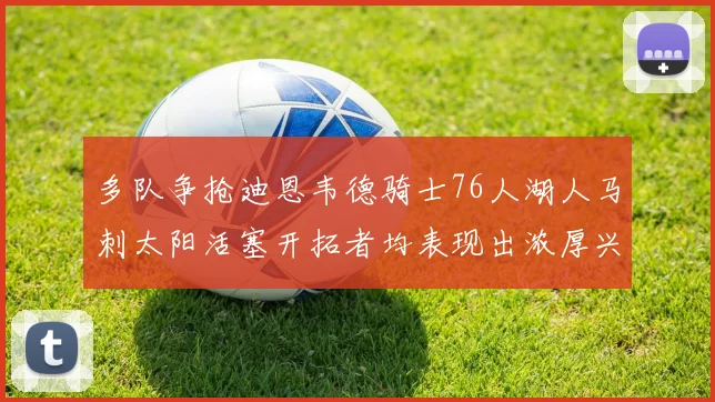 多队争抢迪恩韦德骑士76人湖人马刺太阳活塞开拓者均表现出浓厚兴趣