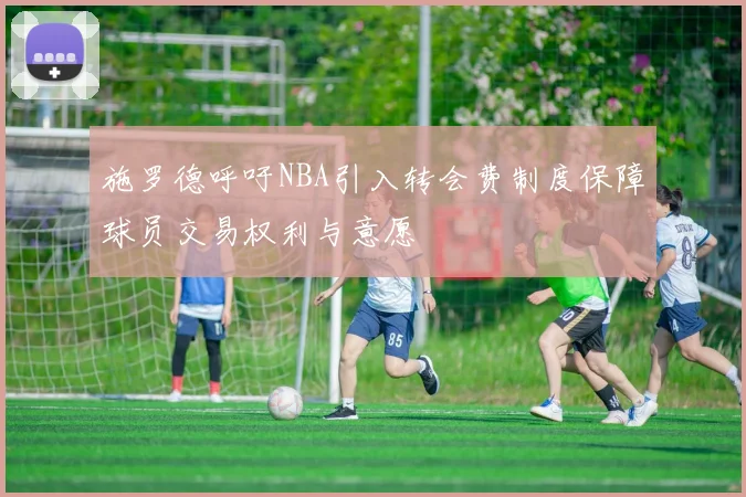 施罗德呼吁NBA引入转会费制度保障球员交易权利与意愿