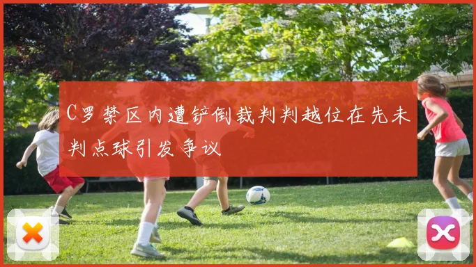 C罗禁区内遭铲倒裁判判越位在先未判点球引发争议